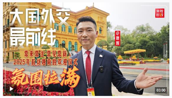 大國外交最前線丨常來常往 常見常新 2025年首訪越南的歡迎儀式氛圍拉滿